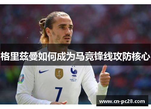 格里兹曼如何成为马竞锋线攻防核心 格里兹曼如何成为马竞锋线攻防核心