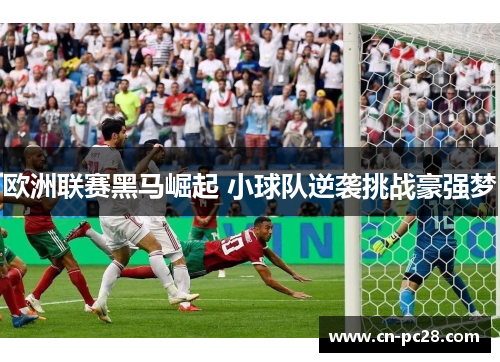 欧洲联赛黑马崛起 小球队逆袭挑战豪强梦 欧洲联赛黑马崛起 小球队逆袭挑战豪强梦