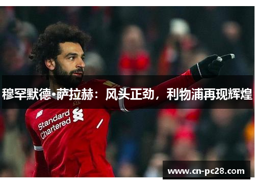 穆罕默德·萨拉赫:风头正劲,利物浦再现辉煌 穆罕默德·萨拉赫:风头正劲,利物浦再现辉煌