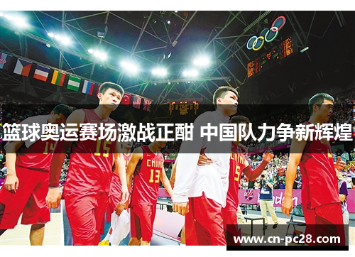 篮球奥运赛场激战正酣 中国队力争新辉煌 篮球奥运赛场激战正酣 中国队力争新辉煌