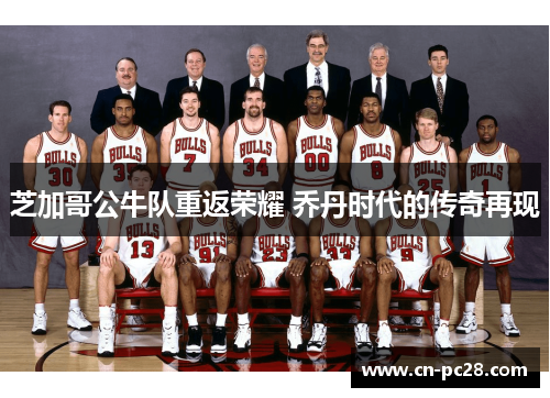 芝加哥公牛队重返荣耀 乔丹时代的传奇再现 芝加哥公牛队重返荣耀 乔丹时代的传奇再现