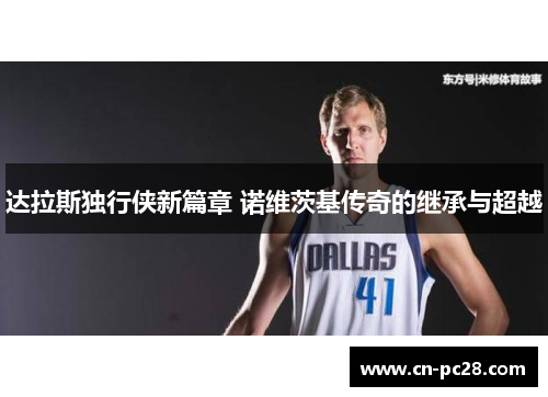 达拉斯独行侠新篇章 诺维茨基传奇的继承与超越 达拉斯独行侠新篇章 诺维茨基传奇的继承与超越