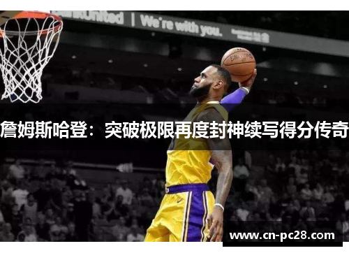 詹姆斯哈登:突破极限再度封神续写得分传奇 詹姆斯哈登:突破极限再度封神续写得分传奇