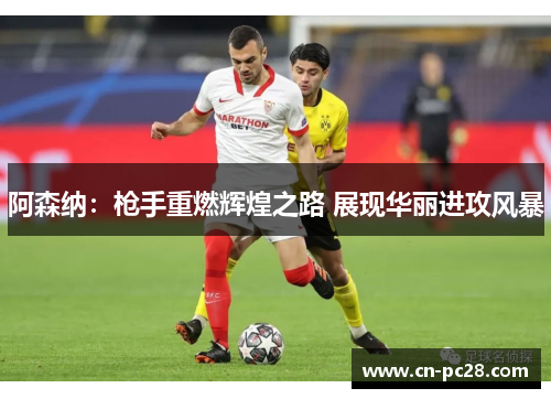 阿森纳:枪手重燃辉煌之路 展现华丽进攻风暴 阿森纳:枪手重燃辉煌之路 展现华丽进攻风暴