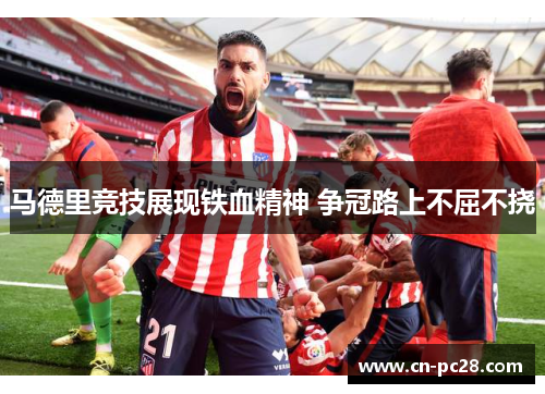马德里竞技展现铁血精神 争冠路上不屈不挠 马德里竞技展现铁血精神 争冠路上不屈不挠
