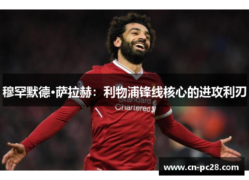 穆罕默德·萨拉赫:利物浦锋线核心的进攻利刃 穆罕默德·萨拉赫:利物浦锋线核心的进攻利刃