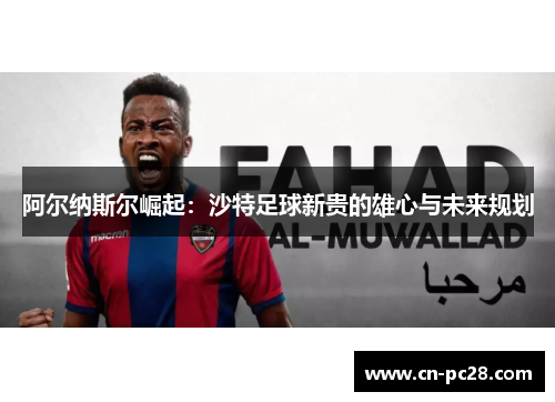 阿尔纳斯尔崛起:沙特足球新贵的雄心与未来规划 阿尔纳斯尔崛起:沙特足球新贵的雄心与未来规划