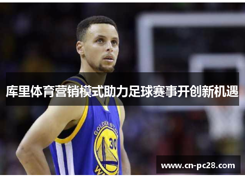 库里体育营销模式助力足球赛事开创新机遇 库里体育营销模式助力足球赛事开创新机遇