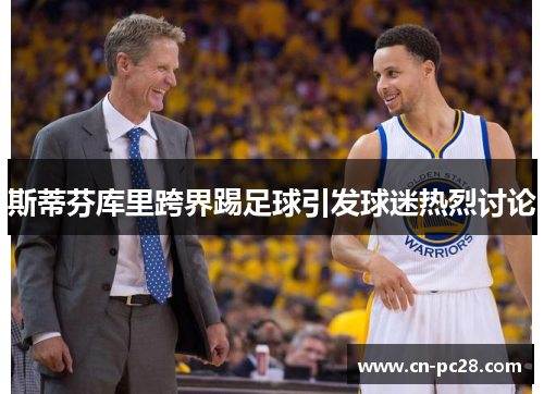 斯蒂芬库里跨界踢足球引发球迷热烈讨论 斯蒂芬库里跨界踢足球引发球迷热烈讨论