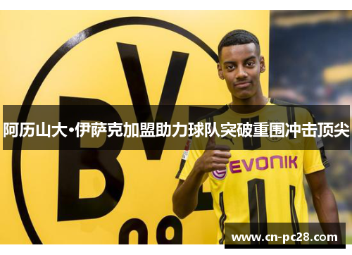 阿历山大·伊萨克加盟助力球队突破重围冲击顶尖 阿历山大·伊萨克加盟助力球队突破重围冲击顶尖