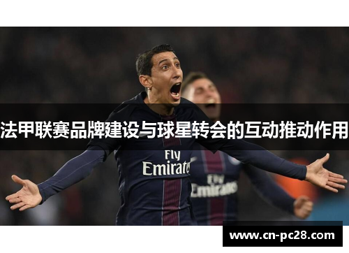 法甲联赛品牌建设与球星转会的互动推动作用 法甲联赛品牌建设与球星转会的互动推动作用
