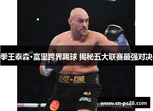 拳王泰森·富里跨界踢球 揭秘五大联赛最强对决 拳王泰森·富里跨界踢球 揭秘五大联赛最强对决