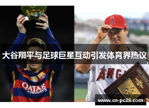 大谷翔平与足球巨星互动引发体育界热议 大谷翔平与足球巨星互动引发体育界热议