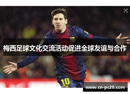 梅西足球文化交流活动促进全球友谊与合作