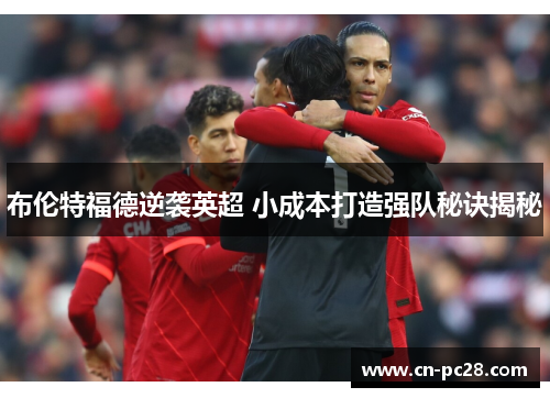 布伦特福德逆袭英超 小成本打造强队秘诀揭秘 布伦特福德逆袭英超 小成本打造强队秘诀揭秘