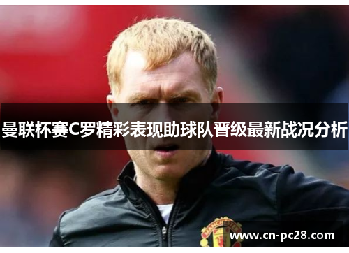 曼联杯赛C罗精彩表现助球队晋级最新战况分析 曼联杯赛C罗精彩表现助球队晋级最新战况分析