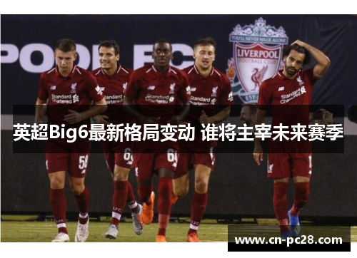 英超Big6最新格局变动 谁将主宰未来赛季 英超Big6最新格局变动 谁将主宰未来赛季