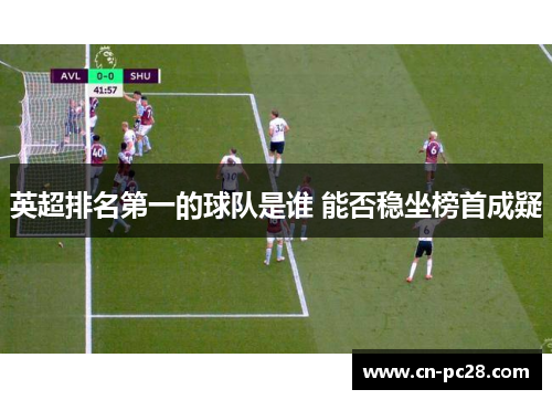 英超排名第一的球队是谁 能否稳坐榜首成疑 英超排名第一的球队是谁 能否稳坐榜首成疑