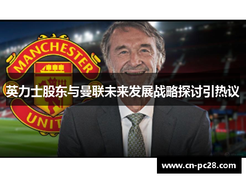 英力士股东与曼联未来发展战略探讨引热议 英力士股东与曼联未来发展战略探讨引热议