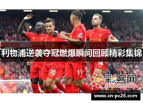 利物浦逆袭夺冠燃爆瞬间回顾精彩集锦 利物浦逆袭夺冠燃爆瞬间回顾精彩集锦