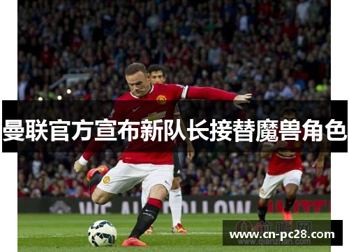 曼联官方宣布新队长接替魔兽角色 曼联官方宣布新队长接替魔兽角色