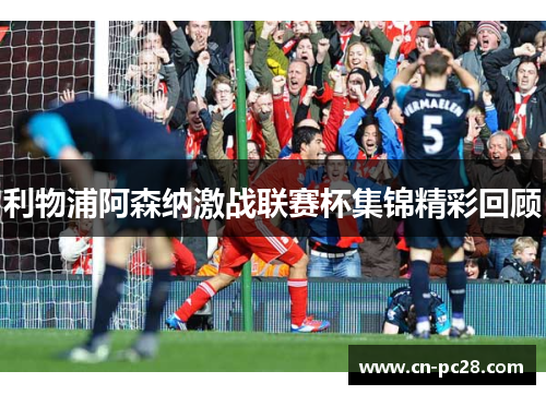 利物浦阿森纳激战联赛杯集锦精彩回顾 利物浦阿森纳激战联赛杯集锦精彩回顾