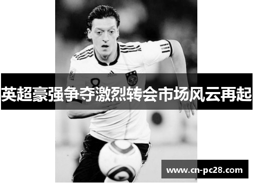英超豪强争夺激烈转会市场风云再起 英超豪强争夺激烈转会市场风云再起