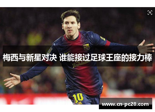 梅西与新星对决 谁能接过足球王座的接力棒 梅西与新星对决 谁能接过足球王座的接力棒