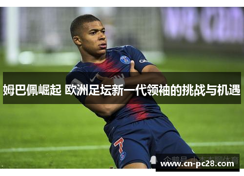 姆巴佩崛起 欧洲足坛新一代领袖的挑战与机遇 姆巴佩崛起 欧洲足坛新一代领袖的挑战与机遇