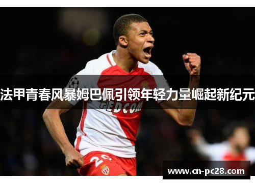 法甲青春风暴姆巴佩引领年轻力量崛起新纪元 法甲青春风暴姆巴佩引领年轻力量崛起新纪元