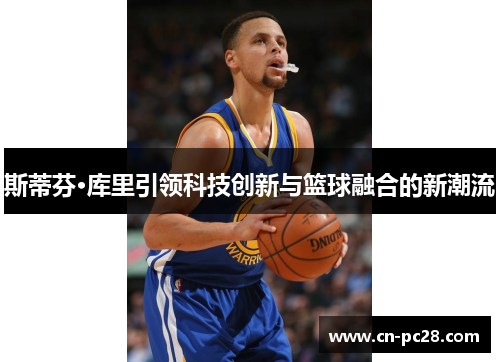 斯蒂芬·库里引领科技创新与篮球融合的新潮流 斯蒂芬·库里引领科技创新与篮球融合的新潮流