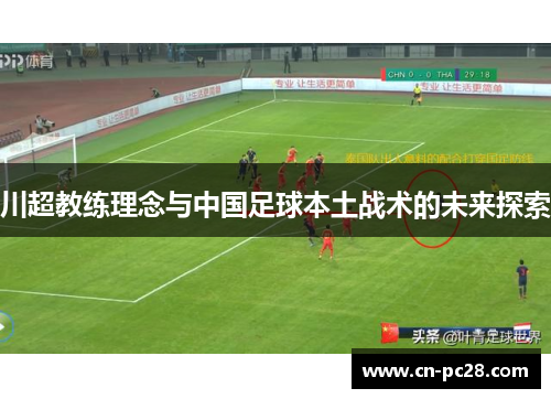 川超教练理念与中国足球本土战术的未来探索 川超教练理念与中国足球本土战术的未来探索