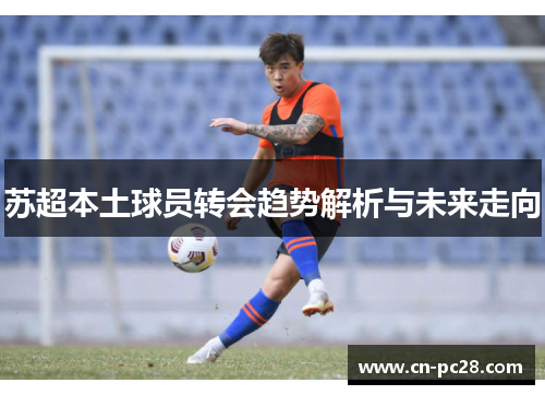 苏超本土球员转会趋势解析与未来走向 苏超本土球员转会趋势解析与未来走向
