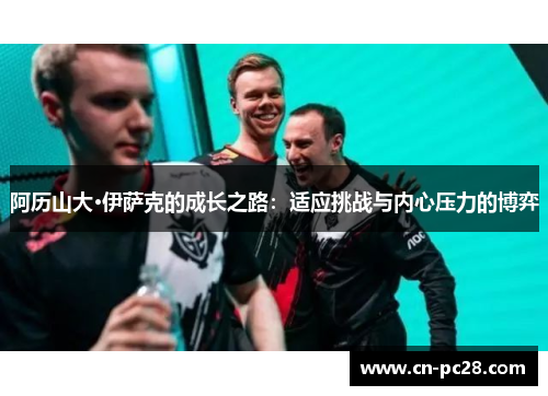 阿历山大·伊萨克的成长之路:适应挑战与内心压力的博弈 阿历山大·伊萨克的成长之路:适应挑战与内心压力的博弈