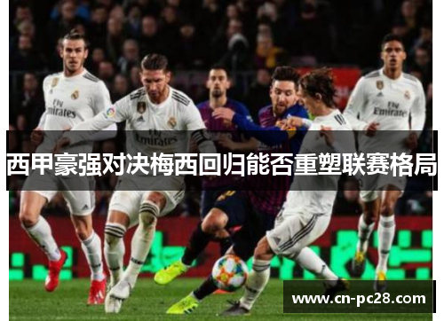 西甲豪强对决梅西回归能否重塑联赛格局 西甲豪强对决梅西回归能否重塑联赛格局